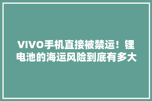 VIVO手机直接被禁运！锂电池的海运风险到底有多大年夜？ VIVO手机直接被禁运！锂电池的海运风险到底有多大年夜？ 智能家居