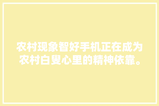农村现象智好手机正在成为农村白叟心里的精神依靠。 农村现象智好手机正在成为农村白叟心里的精神依靠。 智能科技