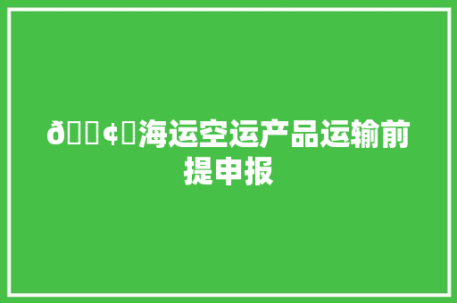 🚢✈海运空运产品运输前提申报 🚢✈海运空运产品运输前提申报 智能家居