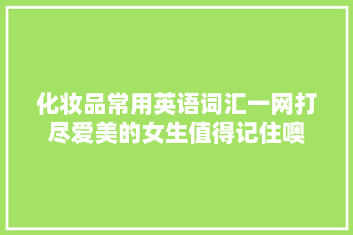化妆品常用英语词汇一网打尽爱美的女生值得记住噢 化妆品常用英语词汇一网打尽爱美的女生值得记住噢 智能家居