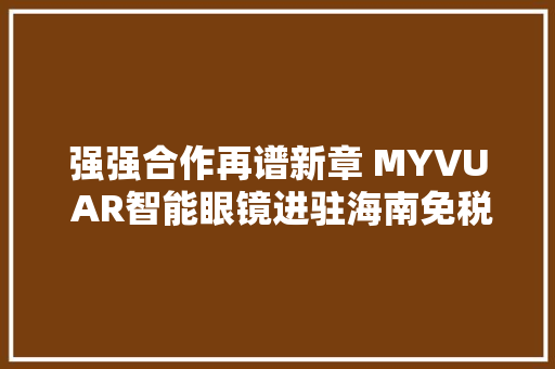 强强合作再谱新章 MYVU AR智能眼镜进驻海南免税店博士眼镜配镜中