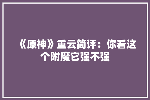 《原神》重云简评：你看这个附魔它强不强 《原神》重云简评：你看这个附魔它强不强 智能家居