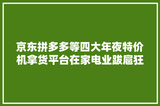 京东拼多多等四大年夜特价机拿货平台在家电业跋扈狂卷单