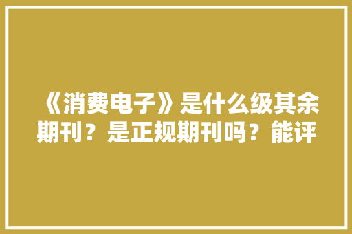 《消费电子》是什么级其余期刊？是正规期刊吗？能评职称吗？