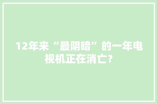 12年来“最阴暗”的一年电视机正在消亡？