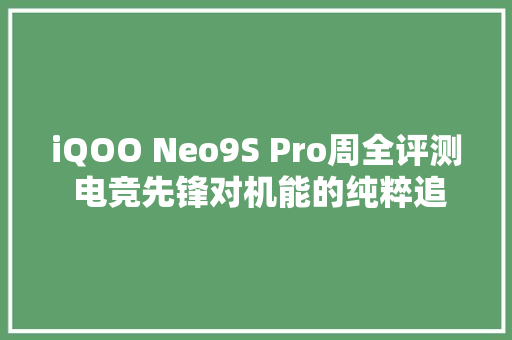 iQOO Neo9S Pro周全评测 电竞先锋对机能的纯粹追求 iQOO Neo9S Pro周全评测 电竞先锋对机能的纯粹追求 智能科技