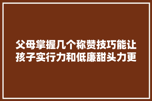 父母掌握几个称赞技巧能让孩子实行力和低廉甜头力更强更随意马虎成功 父母掌握几个称赞技巧能让孩子实行力和低廉甜头力更强更随意马虎成功 智能科技