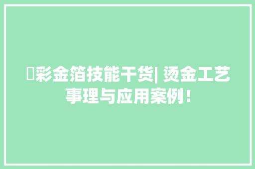 瑧彩金箔技能干货| 烫金工艺事理与应用案例！ 瑧彩金箔技能干货| 烫金工艺事理与应用案例！ 智能科技