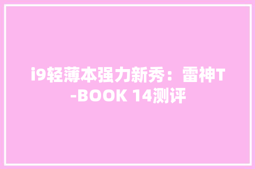 i9轻薄本强力新秀：雷神T-BOOK 14测评 i9轻薄本强力新秀：雷神T-BOOK 14测评 互联通信