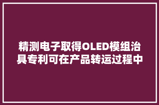 精测电子取得OLED模组治具专利可在产品转运过程中对产品进行保护