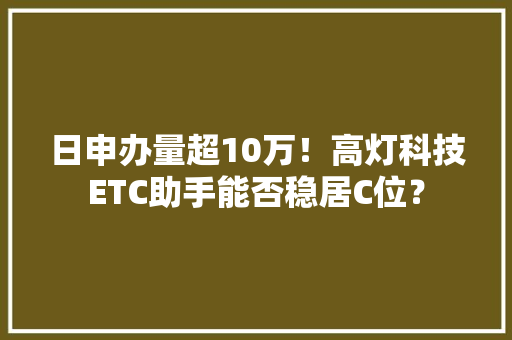 日申办量超10万！高灯科技ETC助手能否稳居C位？ 日申办量超10万！高灯科技ETC助手能否稳居C位？ 互联通信