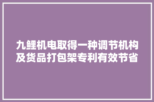 九鲤机电取得一种调节机构及货品打包架专利有效节省工作空间提高工作效率 九鲤机电取得一种调节机构及货品打包架专利有效节省工作空间提高工作效率 智能家居