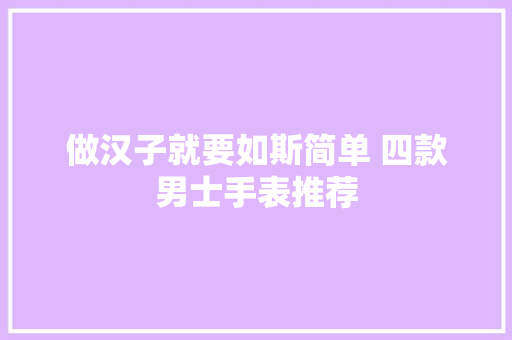 做汉子就要如斯简单 四款男士手表推荐 做汉子就要如斯简单 四款男士手表推荐 互联通信