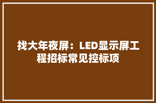 找大年夜屏：LED显示屏工程招标常见控标项 找大年夜屏：LED显示屏工程招标常见控标项 人工智能