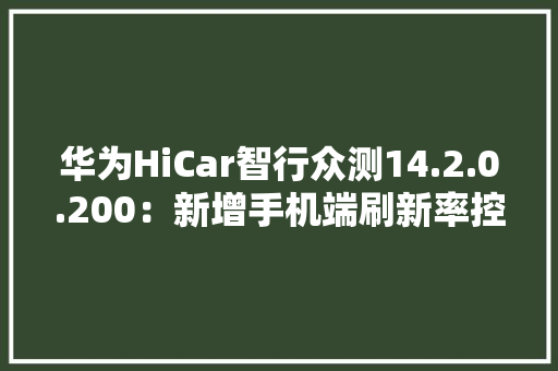 华为HiCar智行众测14.2.0.200：新增手机端刷新率控制 华为HiCar智行众测14.2.0.200：新增手机端刷新率控制 人工智能