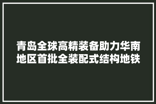青岛全球高精装备助力华南地区首批全装配式结构地铁车站培植 青岛全球高精装备助力华南地区首批全装配式结构地铁车站培植 智能科技