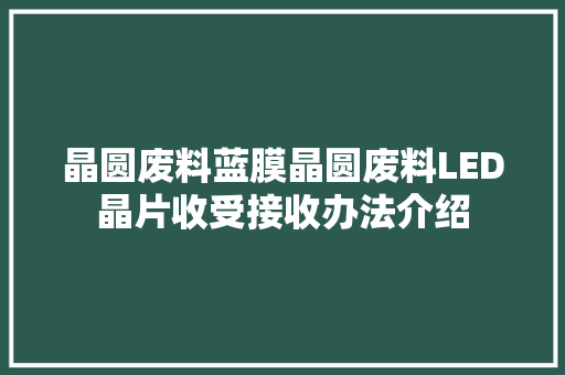 晶圆废料蓝膜晶圆废料LED晶片收受接收办法介绍 晶圆废料蓝膜晶圆废料LED晶片收受接收办法介绍 互联通信