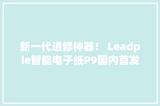 新一代进修神器！ Leadpie智能电子纸P9国内首发