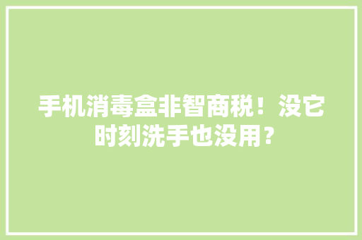 手机消毒盒非智商税！没它 时刻洗手也没用？