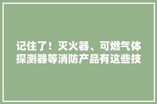 记住了！灭火器、可燃气体探测器等消防产品有这些技能标准