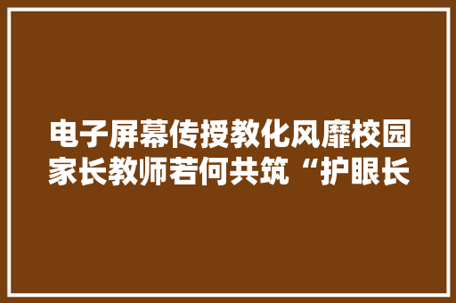 电子屏幕传授教化风靡校园家长教师若何共筑“护眼长城”？ 电子屏幕传授教化风靡校园家长教师若何共筑“护眼长城”？ 智能家居