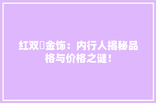 红双囍金饰：内行人揭秘品格与价格之谜！