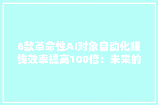 6款革命性AI对象自动化赚钱效率提高100倍：未来的收入增长神器 6款革命性AI对象自动化赚钱效率提高100倍：未来的收入增长神器 人工智能