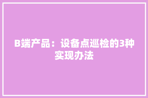 B端产品：设备点巡检的3种实现办法