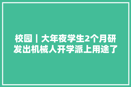 校园｜大年夜学生2个月研发出机械人开学派上用途了