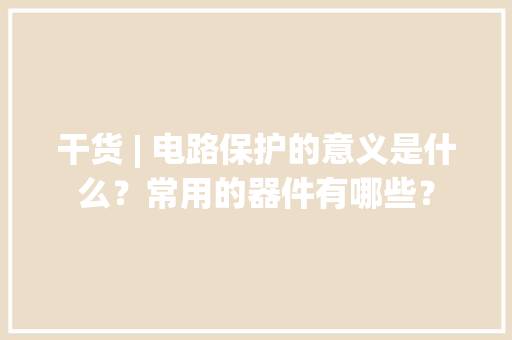 干货 | 电路保护的意义是什么？常用的器件有哪些？