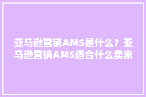 亚马逊营销AMS是什么？亚马逊营销AMS适合什么卖家？