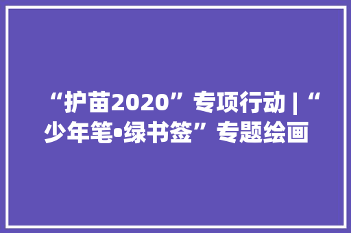 “护苗2020”专项行动 |“少年笔•绿书签”专题绘画活动优秀作品展示