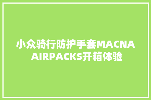 小众骑行防护手套MACNA AIRPACKS开箱体验 小众骑行防护手套MACNA AIRPACKS开箱体验 智能家居