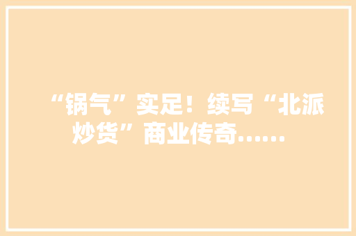 “锅气”实足！续写“北派炒货”商业传奇…… “锅气”实足！续写“北派炒货”商业传奇…… 人工智能