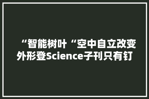 “智能树叶“空中自立改变外形登Science子刊只有钉子一半重 “智能树叶“空中自立改变外形登Science子刊只有钉子一半重 互联通信