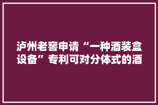 泸州老窖申请“一种酒装盒设备”专利可对分体式的酒盒进行包装 泸州老窖申请“一种酒装盒设备”专利可对分体式的酒盒进行包装 智能家居