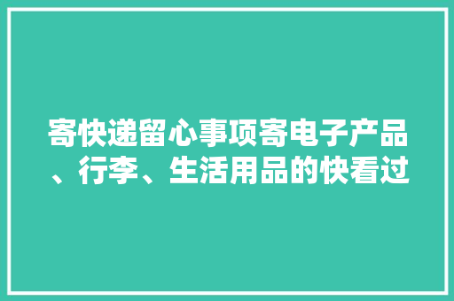 寄快递留心事项寄电子产品、行李、生活用品的快看过来