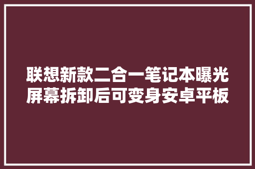 联想新款二合一笔记本曝光屏幕拆卸后可变身安卓平板 联想新款二合一笔记本曝光屏幕拆卸后可变身安卓平板 互联通信