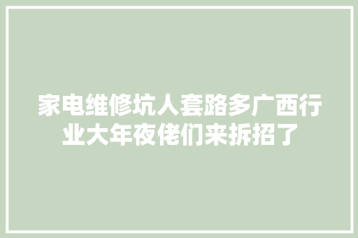 家电维修坑人套路多广西行业大年夜佬们来拆招了 家电维修坑人套路多广西行业大年夜佬们来拆招了 智能家居