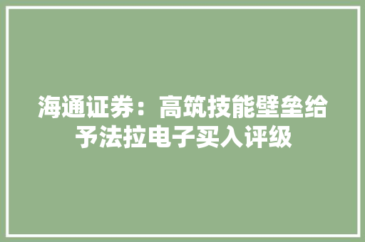 海通证券：高筑技能壁垒给予法拉电子买入评级 海通证券：高筑技能壁垒给予法拉电子买入评级 智能科技