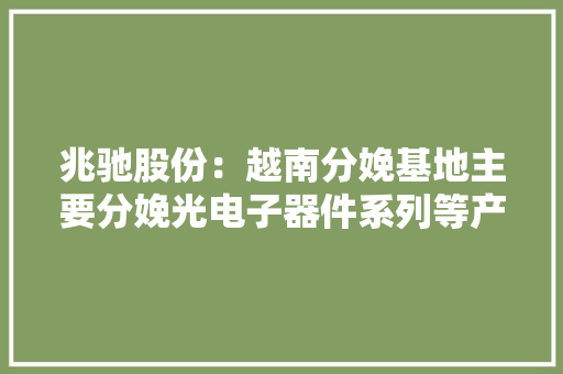 兆驰股份：越南分娩基地主要分娩光电子器件系列等产品提高海外市场占据率和运营效率 兆驰股份：越南分娩基地主要分娩光电子器件系列等产品提高海外市场占据率和运营效率 人工智能