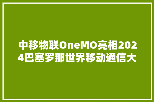 中移物联OneMO亮相2024巴塞罗那世界移动通信大年夜会 中移物联OneMO亮相2024巴塞罗那世界移动通信大年夜会 互联通信