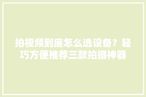 拍视频到底怎么选设备？轻巧方便推荐三款拍摄神器