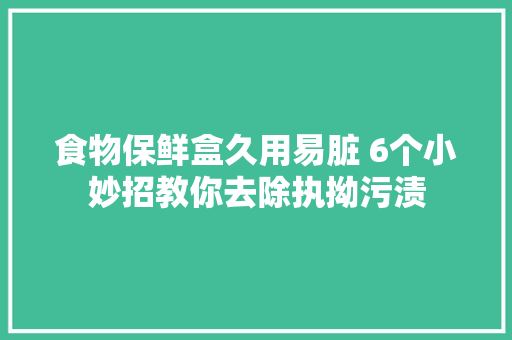 食物保鲜盒久用易脏 6个小妙招教你去除执拗污渍