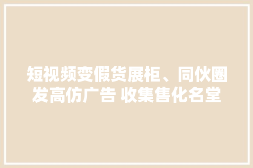 短视频变假货展柜、同伙圈发高仿广告 收集售化名堂翻新