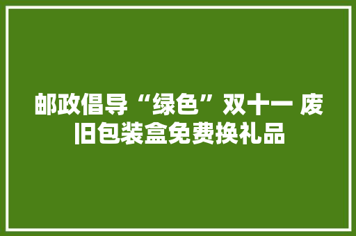 邮政倡导“绿色”双十一 废旧包装盒免费换礼品