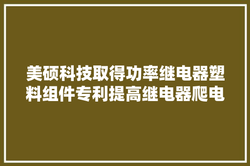 美硕科技取得功率继电器塑料组件专利提高继电器爬电距离与绝缘性