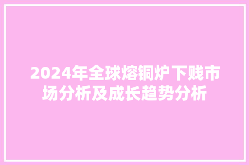 2024年全球熔铜炉下贱市场分析及成长趋势分析