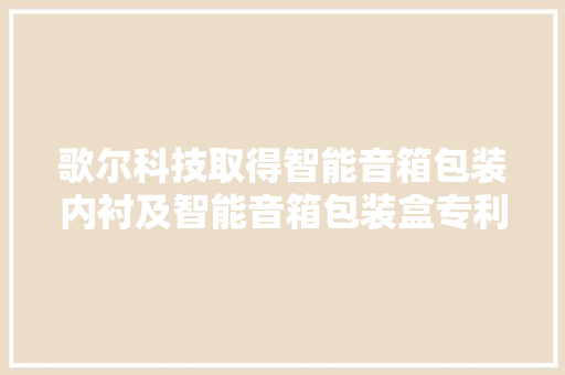 歌尔科技取得智能音箱包装内衬及智能音箱包装盒专利降低分娩成本并提高防护效果
