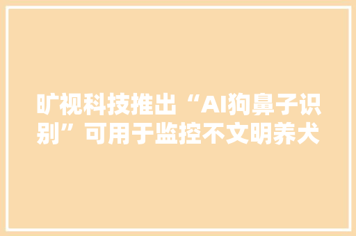 旷视科技推出“AI狗鼻子识别”可用于监控不文明养犬 旷视科技推出“AI狗鼻子识别”可用于监控不文明养犬 智能家居